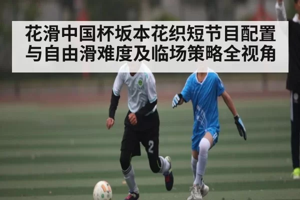 花滑中国杯坂本花织短节目配置与自由滑难度及临场策略全视角