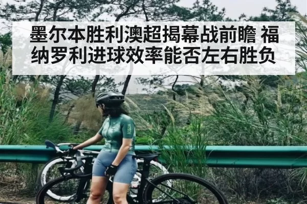 墨尔本胜利澳超揭幕战前瞻 福纳罗利进球效率能否左右胜负